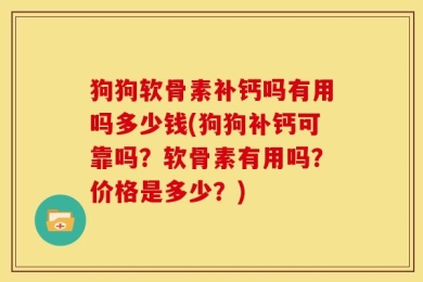 狗狗软骨素补钙吗有用吗多少钱(狗狗补钙可靠吗？软骨素有用吗？价格是多少？)