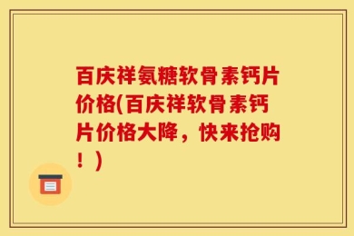 百庆祥氨糖软骨素钙片价格(百庆祥软骨素钙片价格大降，快来抢购！)