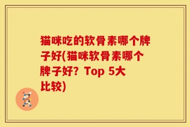猫咪吃的软骨素哪个牌子好(猫咪软骨素哪个牌子好？Top 5大比较)