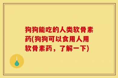 狗狗能吃的人类软骨素药(狗狗可以食用人用软骨素药，了解一下)