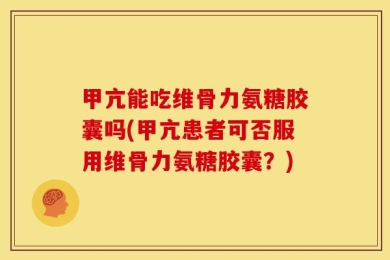 甲亢能吃维骨力氨糖胶囊吗(甲亢患者可否服用维骨力氨糖胶囊？)