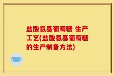 盐酸氨基葡萄糖 生产工艺(盐酸氨基葡萄糖的生产制备方法)