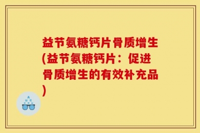 益节氨糖钙片骨质增生(益节氨糖钙片：促进骨质增生的有效补充品)