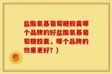 盐酸氨基葡萄糖胶囊哪个品牌的好盐酸氨基葡萄糖胶囊，哪个品牌的效果更好？)