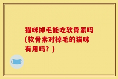 猫咪掉毛能吃软骨素吗(软骨素对掉毛的猫咪有用吗？)