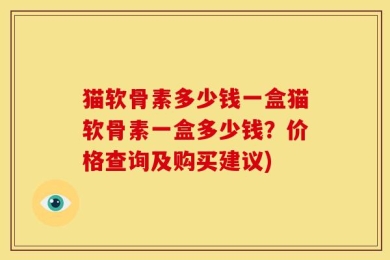 猫软骨素多少钱一盒猫软骨素一盒多少钱？价格查询及购买建议)