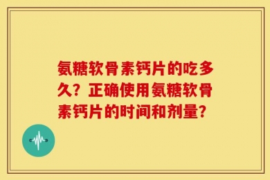 氨糖软骨素钙片的吃多久？正确使用氨糖软骨素钙片的时间和剂量？