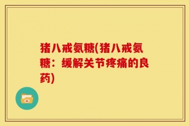 猪八戒氨糖(猪八戒氨糖：缓解关节疼痛的良药)