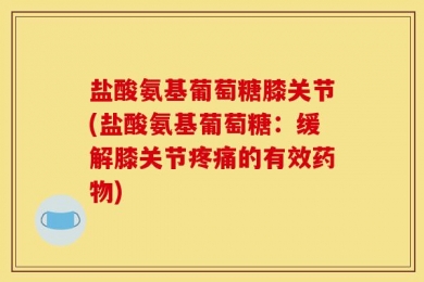 盐酸氨基葡萄糖膝关节(盐酸氨基葡萄糖：缓解膝关节疼痛的有效药物)