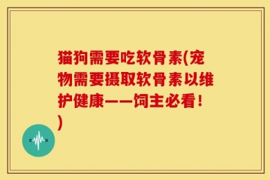 猫狗需要吃软骨素(宠物需要摄取软骨素以维护健康——饲主必看！)