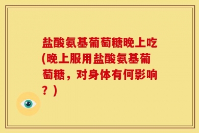 盐酸氨基葡萄糖晚上吃(晚上服用盐酸氨基葡萄糖，对身体有何影响？)