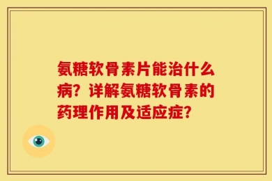 氨糖软骨素片能治什么病？详解氨糖软骨素的药理作用及适应症？
