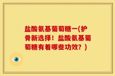 盐酸氨基葡萄糖一(护骨新选择！盐酸氨基葡萄糖有着哪些功效？)
