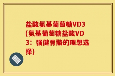 盐酸氨基葡萄糖VD3(氨基葡萄糖盐酸VD3：强健骨骼的理想选择)