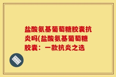 盐酸氨基葡萄糖胶囊抗炎吗(盐酸氨基葡萄糖胶囊：一款抗炎之选