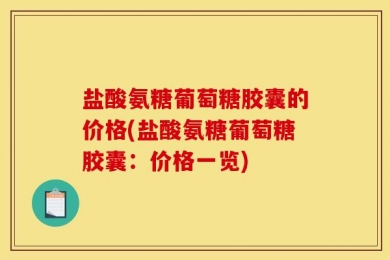 盐酸氨糖葡萄糖胶囊的价格(盐酸氨糖葡萄糖胶囊：价格一览)