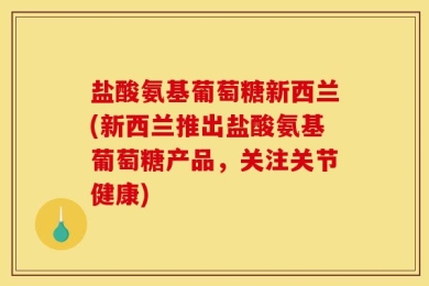 盐酸氨基葡萄糖新西兰(新西兰推出盐酸氨基葡萄糖产品，关注关节健康)