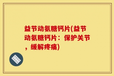 益节动氨糖钙片(益节动氨糖钙片：保护关节，缓解疼痛)