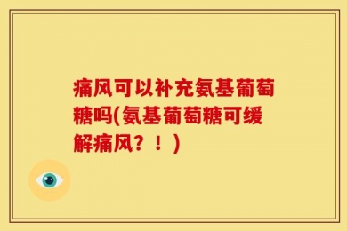 痛风可以补充氨基葡萄糖吗(氨基葡萄糖可缓解痛风？！)