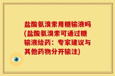 盐酸氨溴索用糖输液吗(盐酸氨溴索可通过糖输液给药：专家建议与其他药物分开输注)
