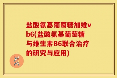 盐酸氨基葡萄糖加维vb6(盐酸氨基葡萄糖与维生素B6联合治疗的研究与应用)