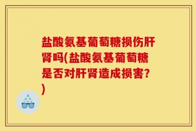 盐酸氨基葡萄糖损伤肝肾吗(盐酸氨基葡萄糖是否对肝肾造成损害？)