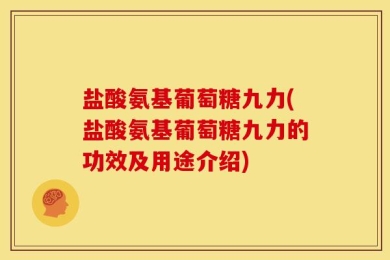 盐酸氨基葡萄糖九力(盐酸氨基葡萄糖九力的功效及用途介绍)