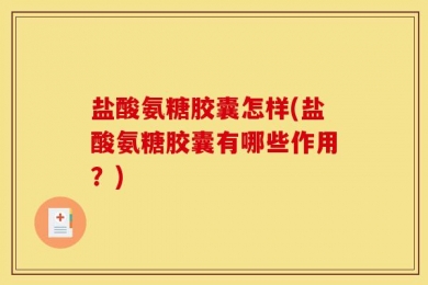 盐酸氨糖胶囊怎样(盐酸氨糖胶囊有哪些作用？)