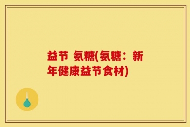 益节 氨糖(氨糖：新年健康益节食材)