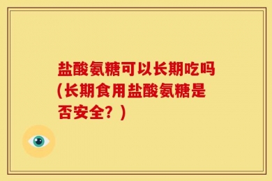 盐酸氨糖可以长期吃吗(长期食用盐酸氨糖是否安全？)