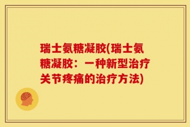 瑞士氨糖凝胶(瑞士氨糖凝胶：一种新型治疗关节疼痛的治疗方法)