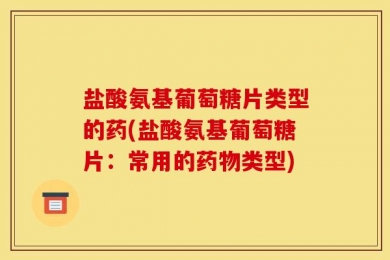 盐酸氨基葡萄糖片类型的药(盐酸氨基葡萄糖片：常用的药物类型)