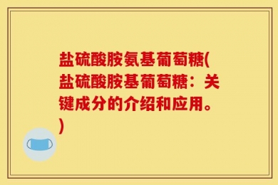 盐硫酸胺氨基葡萄糖(盐硫酸胺基葡萄糖：关键成分的介绍和应用。)