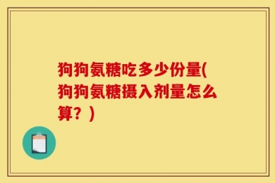 狗狗氨糖吃多少份量(狗狗氨糖摄入剂量怎么算？)