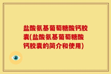 盐酸氨基葡萄糖酸钙胶囊(盐酸氨基葡萄糖酸钙胶囊的简介和使用)