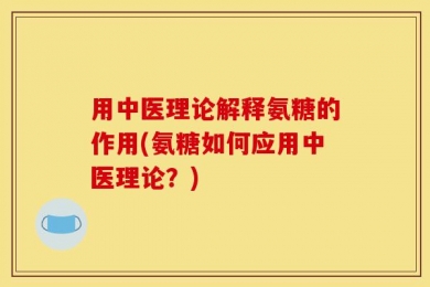 用中医理论解释氨糖的作用(氨糖如何应用中医理论？)