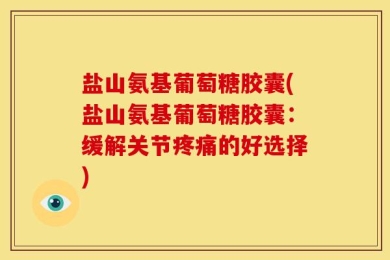 盐山氨基葡萄糖胶囊(盐山氨基葡萄糖胶囊：缓解关节疼痛的好选择)