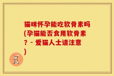 猫咪怀孕能吃软骨素吗(孕猫能否食用软骨素？- 爱猫人士请注意)