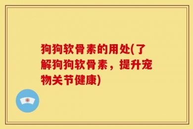狗狗软骨素的用处(了解狗狗软骨素，提升宠物关节健康)
