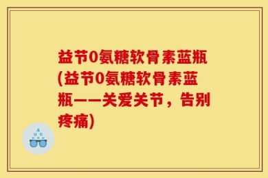 益节0氨糖软骨素蓝瓶(益节0氨糖软骨素蓝瓶——关爱关节，告别疼痛)