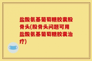 盐酸氨基葡萄糖胶囊股骨头(股骨头问题可用盐酸氨基葡萄糖胶囊治疗)