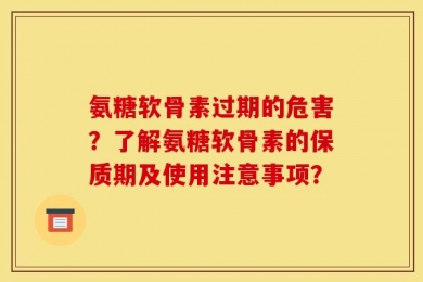 氨糖软骨素过期的危害？了解氨糖软骨素的保质期及使用注意事项？