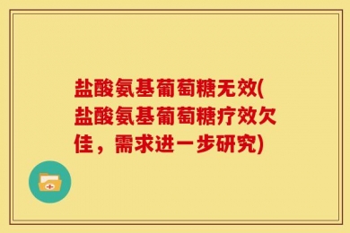 盐酸氨基葡萄糖无效(盐酸氨基葡萄糖疗效欠佳，需求进一步研究)