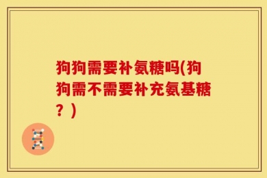 狗狗需要补氨糖吗(狗狗需不需要补充氨基糖？)