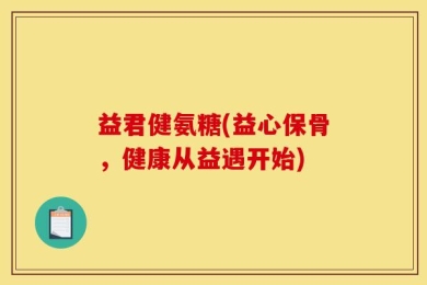 益君健氨糖(益心保骨，健康从益遇开始)