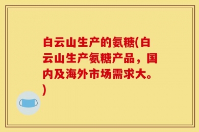 白云山生产的氨糖(白云山生产氨糖产品，国内及海外市场需求大。)