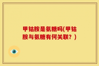 甲钴胺是氨糖吗(甲钴胺与氨糖有何关联？)