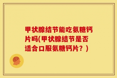 甲状腺结节能吃氨糖钙片吗(甲状腺结节是否适合口服氨糖钙片？)