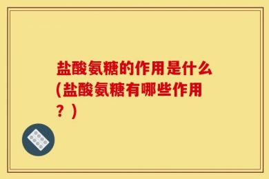 盐酸氨糖的作用是什么(盐酸氨糖有哪些作用？)