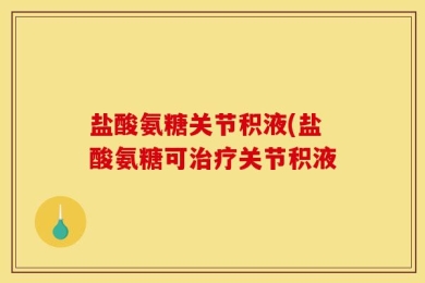 盐酸氨糖关节积液(盐酸氨糖可治疗关节积液